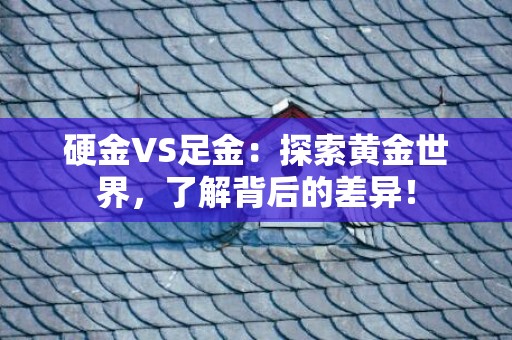 硬金VS足金：探索黄金世界，了解背后的差异！