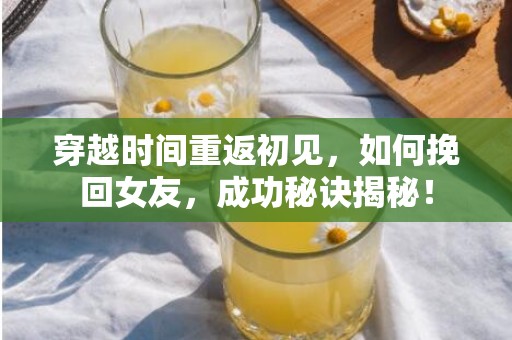 穿越时间重返初见，如何挽回女友，成功秘诀揭秘！