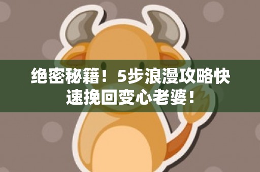 绝密秘籍！5步浪漫攻略快速挽回变心老婆！