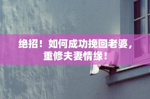 绝招！如何成功挽回老婆，重修夫妻情缘！