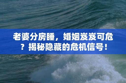 老婆分房睡，婚姻岌岌可危？揭秘隐藏的危机信号！