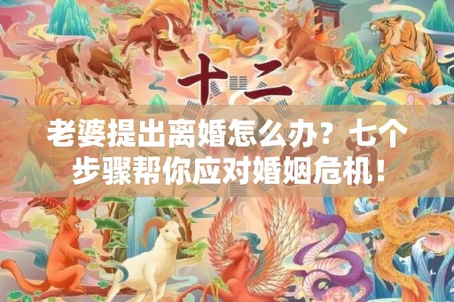 老婆提出离婚怎么办？七个步骤帮你应对婚姻危机！