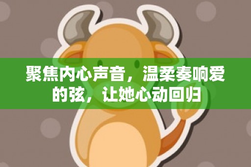 聚焦内心声音，温柔奏响爱的弦，让她心动回归