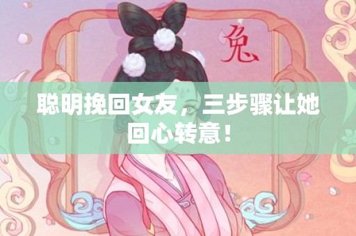 聪明挽回女友，三步骤让她回心转意！