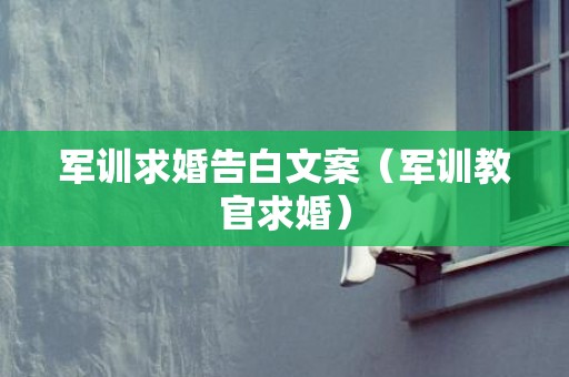 军训求婚告白文案（军训教官求婚）
