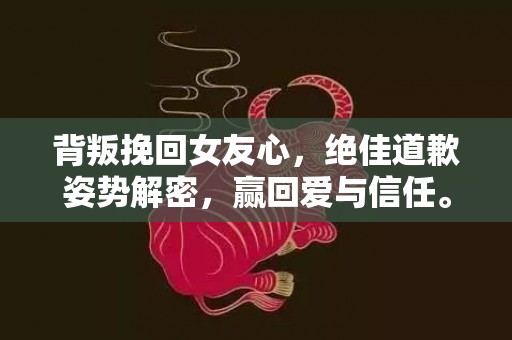背叛挽回女友心，绝佳道歉姿势解密，赢回爱与信任。