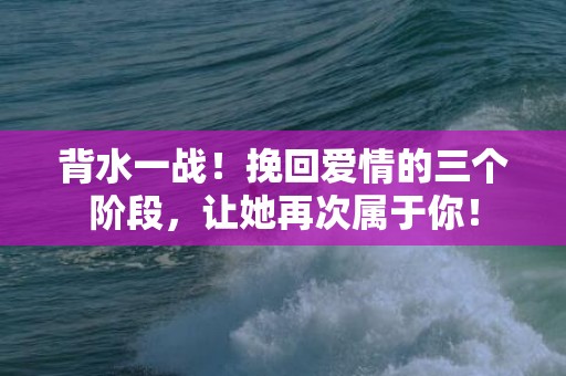 背水一战！挽回爱情的三个阶段，让她再次属于你！