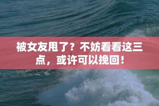 被女友甩了？不妨看看这三点，或许可以挽回！