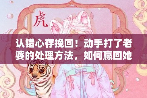 认错心存挽回！动手打了老婆的处理方法，如何赢回她的心？