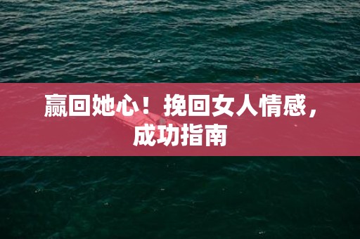 赢回她心！挽回女人情感，成功指南