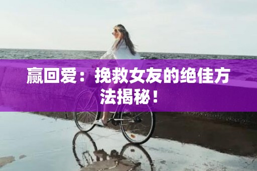 赢回爱：挽救女友的绝佳方法揭秘！