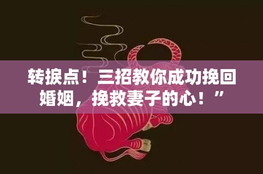 转捩点！三招教你成功挽回婚姻，挽救妻子的心！”