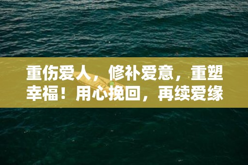 重伤爱人，修补爱意，重塑幸福！用心挽回，再续爱缘！