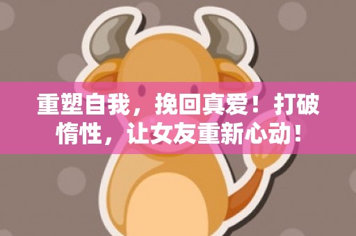 重塑自我，挽回真爱！打破惰性，让女友重新心动！