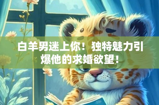 白羊男迷上你！独特魅力引爆他的求婚欲望！