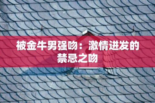 被金牛男强吻：激情迸发的禁忌之吻