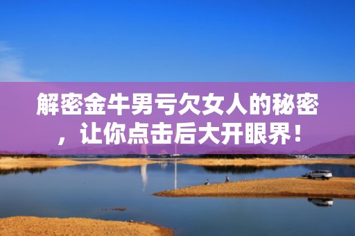 解密金牛男亏欠女人的秘密，让你点击后大开眼界！
