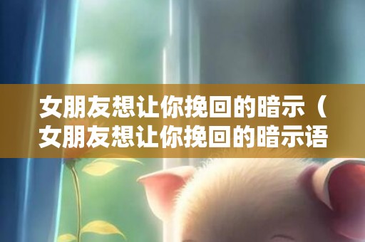 女朋友想让你挽回的暗示（女朋友想让你挽回的暗示语）