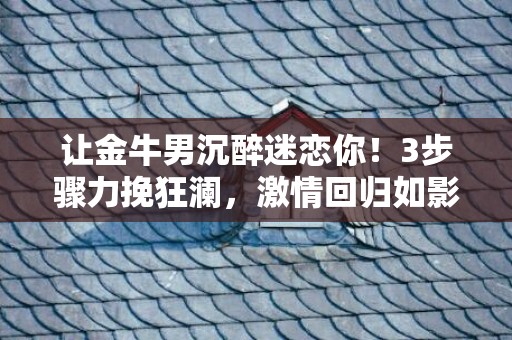 让金牛男沉醉迷恋你！3步骤力挽狂澜，激情回归如影随形！