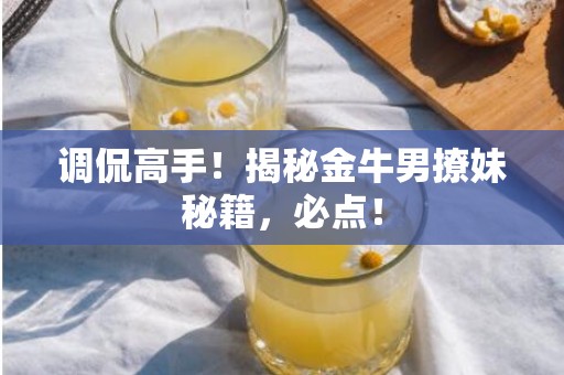 调侃高手！揭秘金牛男撩妹秘籍，必点！
