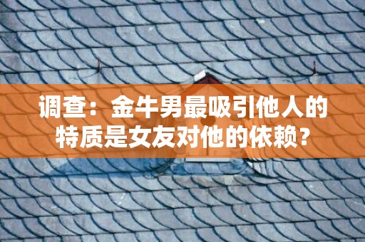 调查：金牛男最吸引他人的特质是女友对他的依赖？