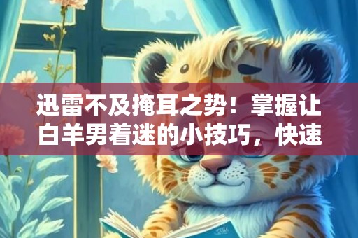 迅雷不及掩耳之势！掌握让白羊男着迷的小技巧，快速吸引他的注意力！