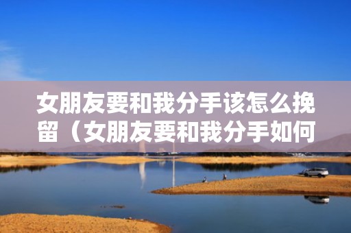 女朋友要和我分手该怎么挽留（女朋友要和我分手如何挽回）