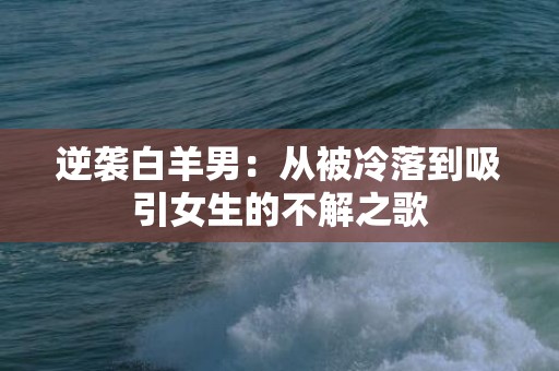 逆袭白羊男：从被冷落到吸引女生的不解之歌
