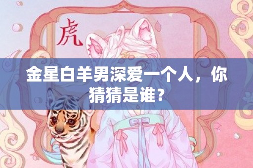 金星白羊男深爱一个人，你猜猜是谁？