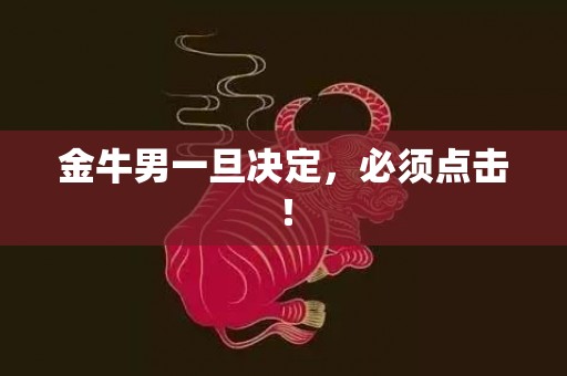 金牛男一旦决定，必须点击！