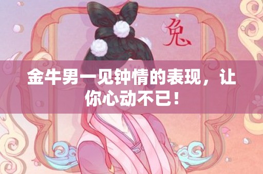 金牛男一见钟情的表现，让你心动不已！