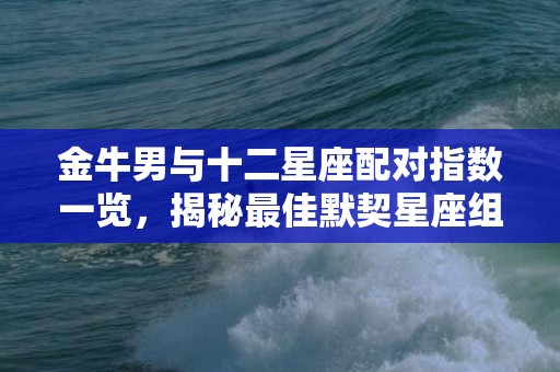 金牛男与十二星座配对指数一览，揭秘最佳默契星座组合！