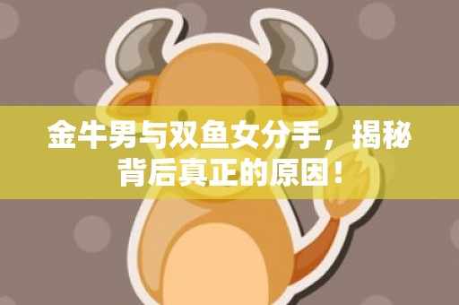 金牛男与双鱼女分手，揭秘背后真正的原因！