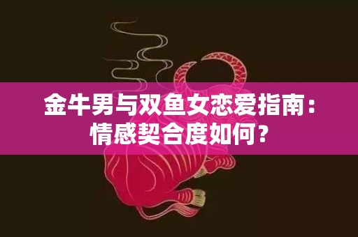 金牛男与双鱼女恋爱指南：情感契合度如何？