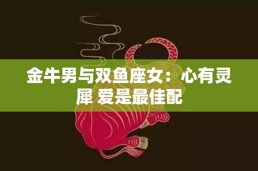 金牛男与双鱼座女：心有灵犀 爱是最佳配