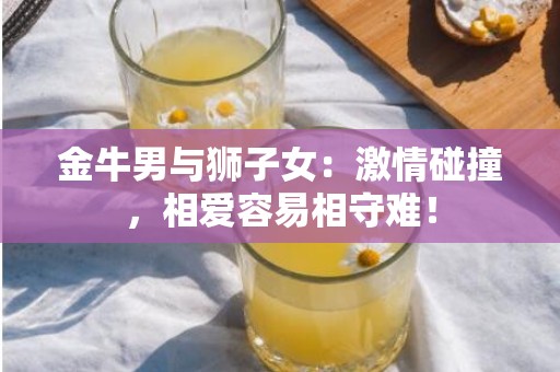 金牛男与狮子女：激情碰撞，相爱容易相守难！