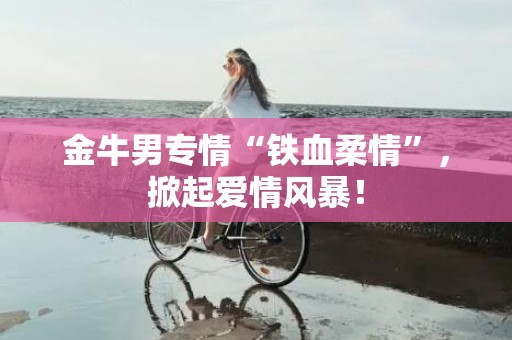 金牛男专情“铁血柔情”，掀起爱情风暴！