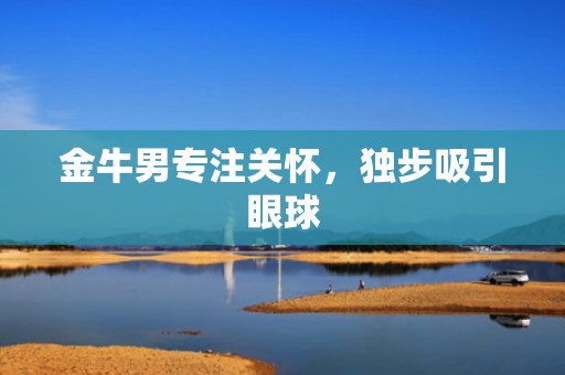 金牛男专注关怀，独步吸引眼球
