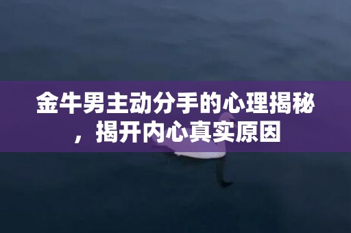 金牛男主动分手的心理揭秘，揭开内心真实原因