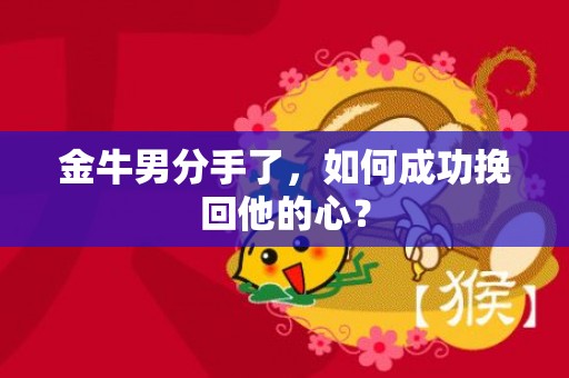 金牛男分手了，如何成功挽回他的心？