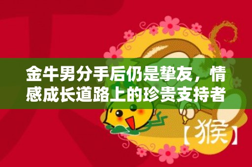 金牛男分手后仍是挚友，情感成长道路上的珍贵支持者