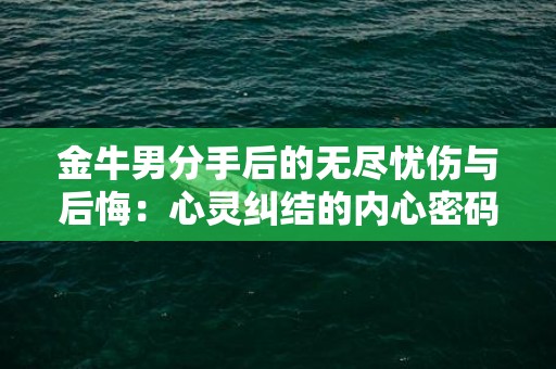 金牛男分手后的无尽忧伤与后悔：心灵纠结的内心密码
