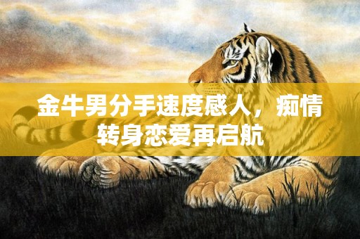金牛男分手速度感人，痴情转身恋爱再启航