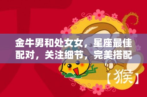 金牛男和处女女，星座最佳配对，关注细节，完美搭配