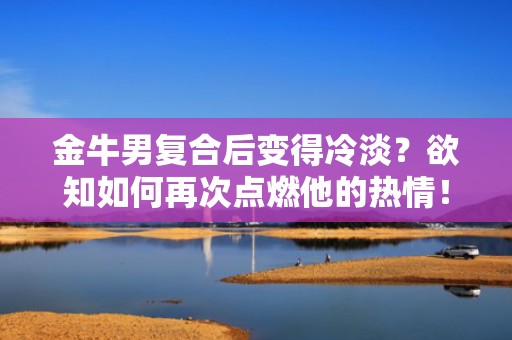 金牛男复合后变得冷淡？欲知如何再次点燃他的热情！