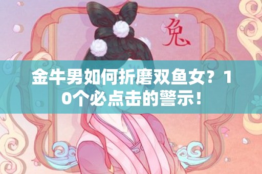 金牛男如何折磨双鱼女？10个必点击的警示！
