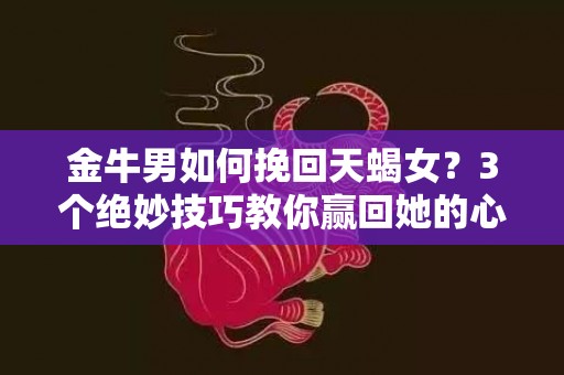 金牛男如何挽回天蝎女？3个绝妙技巧教你赢回她的心！