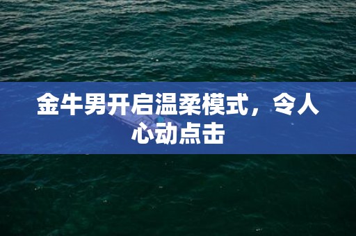 金牛男开启温柔模式，令人心动点击