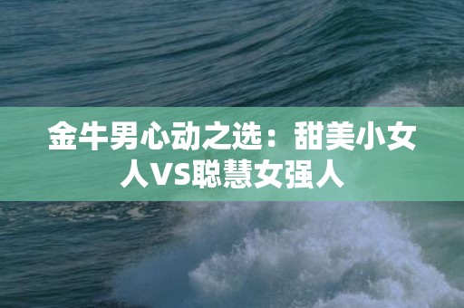 金牛男心动之选：甜美小女人VS聪慧女强人