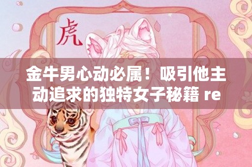 金牛男心动必属！吸引他主动追求的独特女子秘籍 revealed